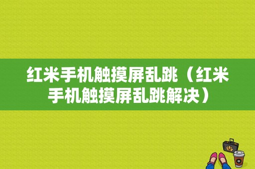 红米手机触摸屏乱跳（红米手机触摸屏乱跳解决）