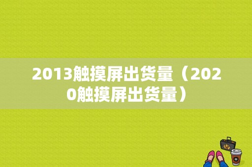 2013触摸屏出货量（2020触摸屏出货量）