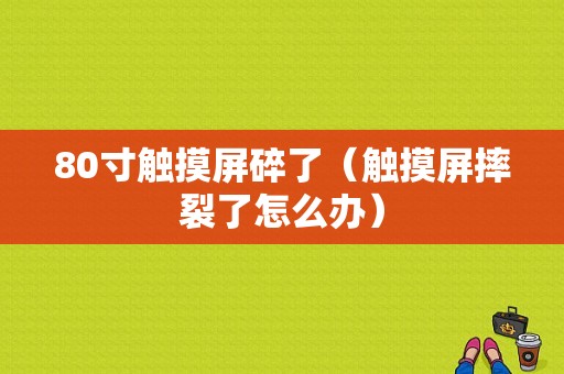 80寸触摸屏碎了（触摸屏摔裂了怎么办）