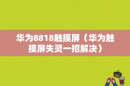 华为8818触摸屏（华为触摸屏失灵一招解决）