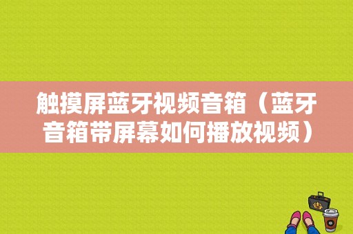 触摸屏蓝牙视频音箱（蓝牙音箱带屏幕如何播放视频）