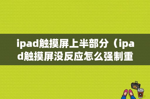 ipad触摸屏上半部分（ipad触摸屏没反应怎么强制重启）