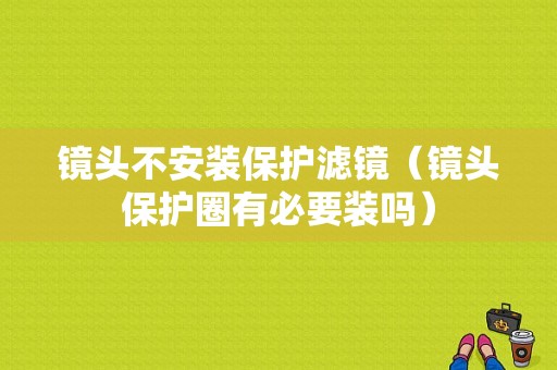 镜头不安装保护滤镜（镜头保护圈有必要装吗）