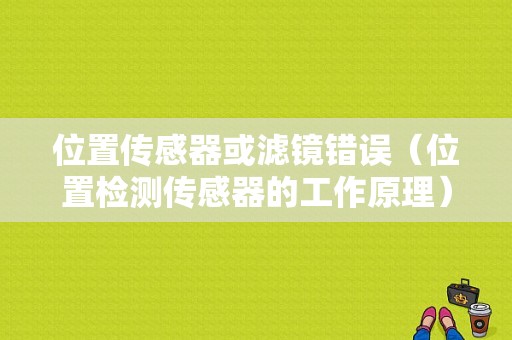 位置传感器或滤镜错误（位置检测传感器的工作原理）