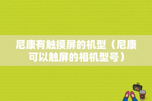 尼康有触摸屏的机型（尼康可以触屏的相机型号）