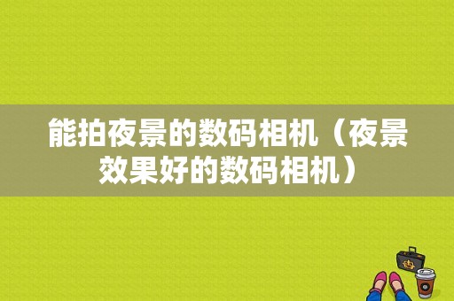 能拍夜景的数码相机（夜景效果好的数码相机）