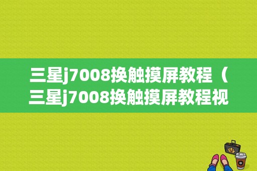 三星j7008换触摸屏教程（三星j7008换触摸屏教程视频）