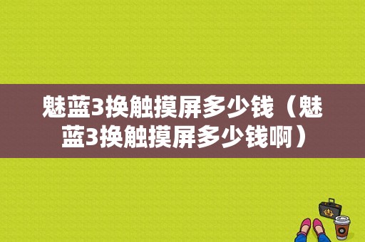 魅蓝3换触摸屏多少钱（魅蓝3换触摸屏多少钱啊）