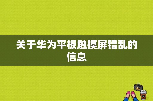 关于华为平板触摸屏错乱的信息