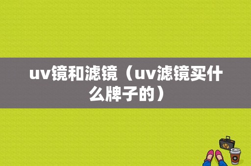 uv镜和滤镜（uv滤镜买什么牌子的）