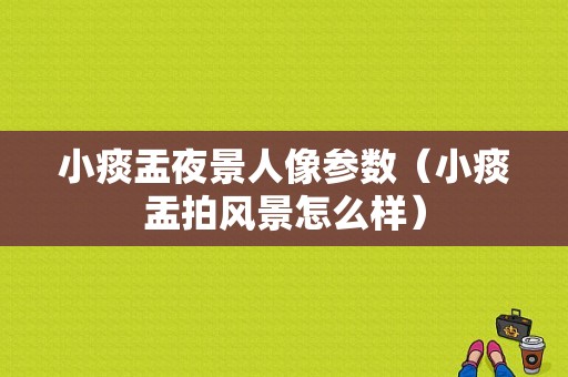 小痰盂夜景人像参数（小痰盂拍风景怎么样）