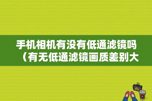 手机相机有没有低通滤镜吗（有无低通滤镜画质差别大吗）