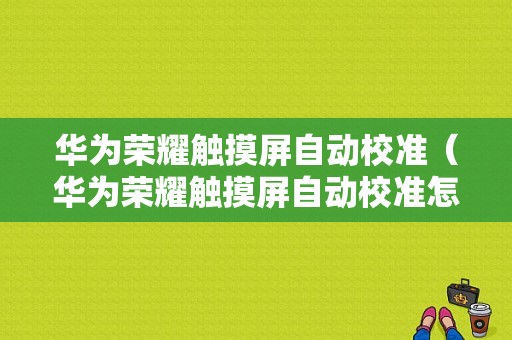 华为荣耀触摸屏自动校准（华为荣耀触摸屏自动校准怎么关）