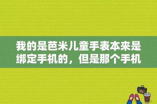 我的是芭米儿童手表本来是绑定手机的，但是那个手机丢了，我换个新号？芭米手表电话怎么装卡