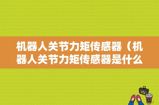 机器人关节力矩传感器（机器人关节力矩传感器是什么）