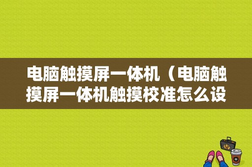 电脑触摸屏一体机（电脑触摸屏一体机触摸校准怎么设置）