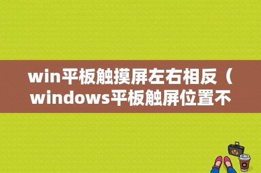 win平板触摸屏左右相反（windows平板触屏位置不对）