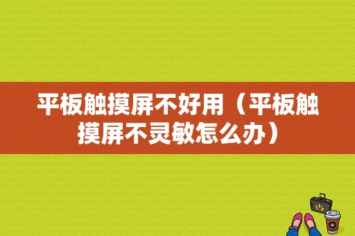 平板触摸屏不好用（平板触摸屏不灵敏怎么办）