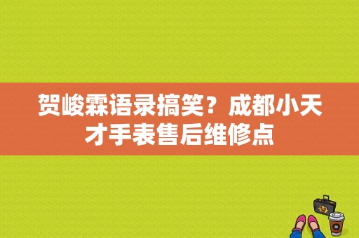 贺峻霖语录搞笑？成都小天才手表售后维修点