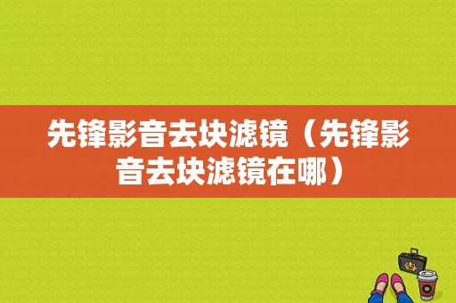 先锋影音去块滤镜（先锋影音去块滤镜在哪）