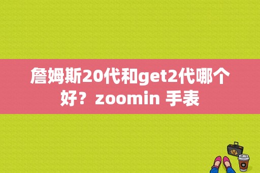 詹姆斯20代和get2代哪个好？zoomin 手表