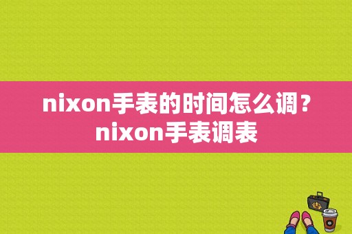 nixon手表的时间怎么调？nixon手表调表