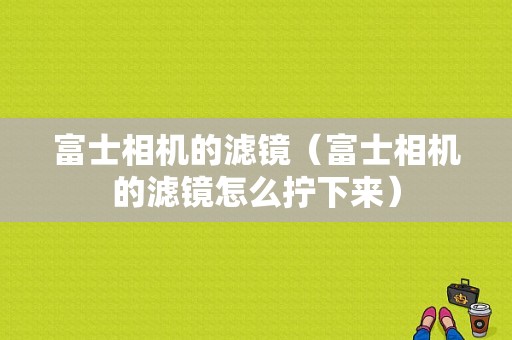 富士相机的滤镜（富士相机的滤镜怎么拧下来）