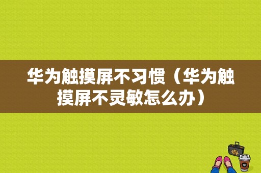 华为触摸屏不习惯（华为触摸屏不灵敏怎么办）