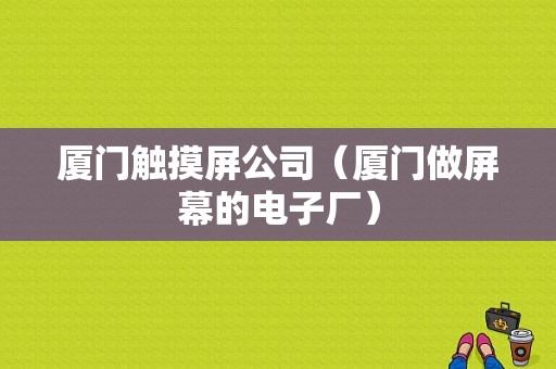 厦门触摸屏公司（厦门做屏幕的电子厂）