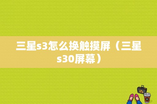 三星s3怎么换触摸屏（三星s30屏幕）