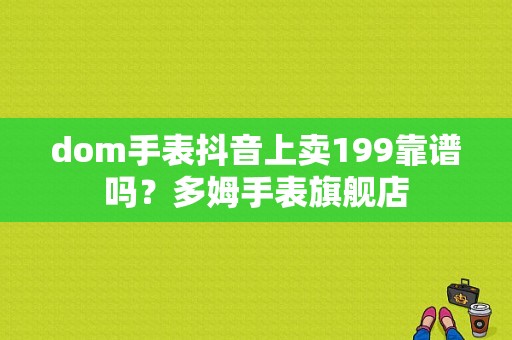 dom手表抖音上卖199靠谱吗？多姆手表旗舰店