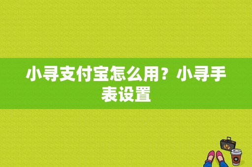 小寻支付宝怎么用？小寻手表设置