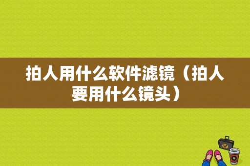 拍人用什么软件滤镜（拍人要用什么镜头）