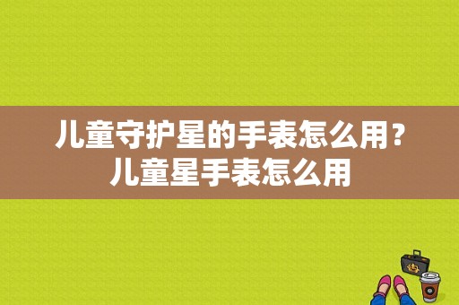 儿童守护星的手表怎么用？儿童星手表怎么用