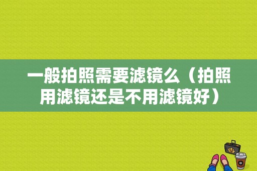 一般拍照需要滤镜么（拍照用滤镜还是不用滤镜好）