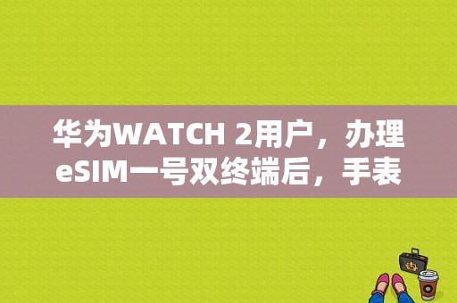 华为WATCH 2用户，办理eSIM一号双终端后，手表号码有业务限制吗？电话手表有漫游费吗