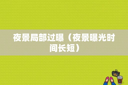 夜景局部过曝（夜景曝光时间长短）