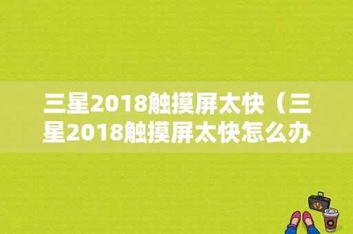 三星2018触摸屏太快（三星2018触摸屏太快怎么办）