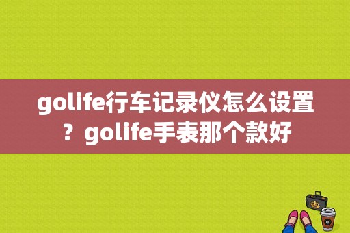 golife行车记录仪怎么设置？golife手表那个款好