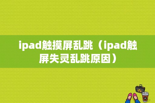 ipad触摸屏乱跳（ipad触屏失灵乱跳原因）