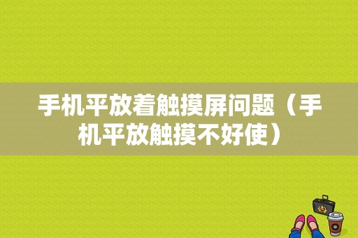 手机平放着触摸屏问题（手机平放触摸不好使）