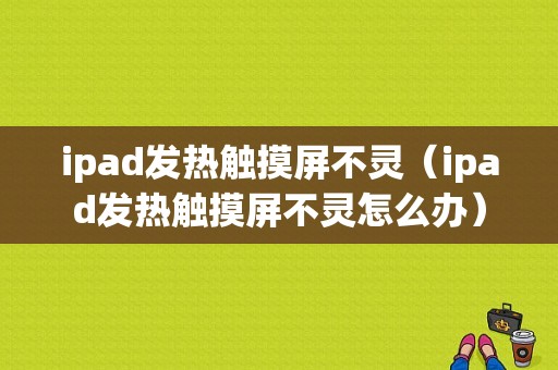 ipad发热触摸屏不灵（ipad发热触摸屏不灵怎么办）