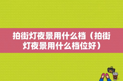 拍街灯夜景用什么档（拍街灯夜景用什么档位好）