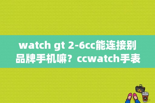 watch gt 2-6cc能连接别品牌手机嘛？ccwatch手表