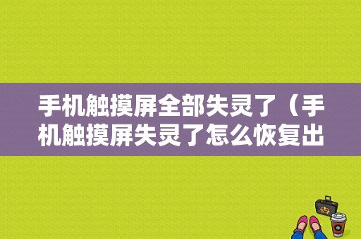 手机触摸屏全部失灵了（手机触摸屏失灵了怎么恢复出厂设置）