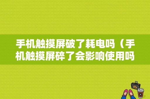 手机触摸屏破了耗电吗（手机触摸屏碎了会影响使用吗）