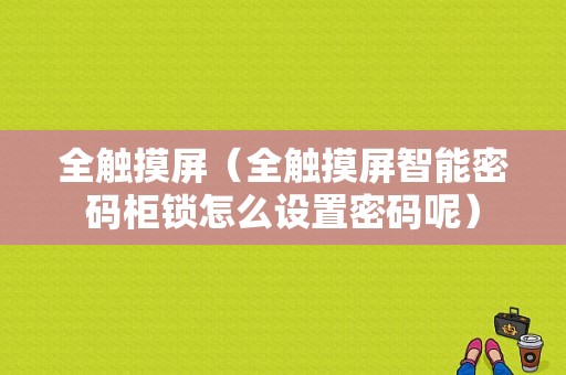 全触摸屏（全触摸屏智能密码柜锁怎么设置密码呢）