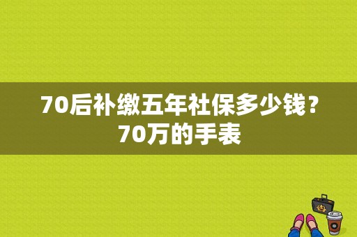 70后补缴五年社保多少钱？70万的手表