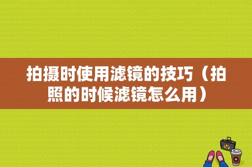 拍摄时使用滤镜的技巧（拍照的时候滤镜怎么用）