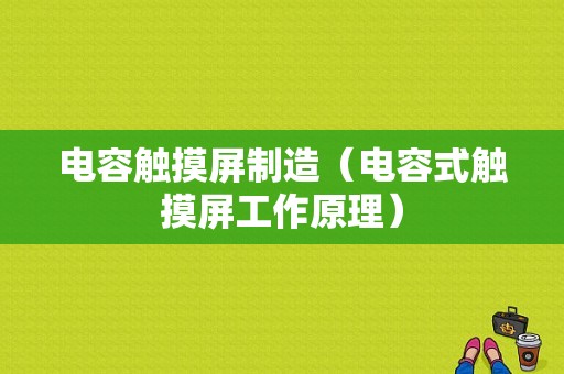 电容触摸屏制造（电容式触摸屏工作原理）